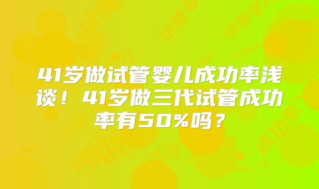 41岁做试管婴儿成功率浅谈！41岁做三代试管成功率有50%吗？