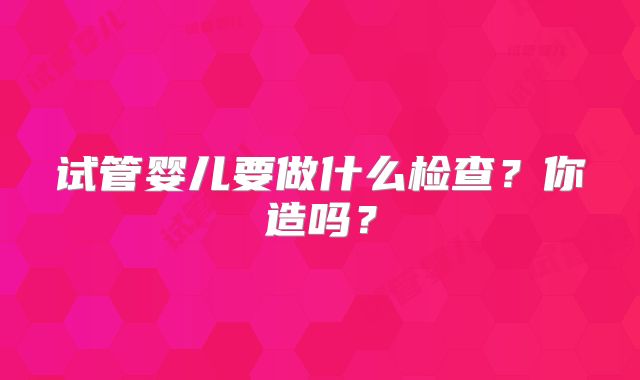 试管婴儿要做什么检查？你造吗？