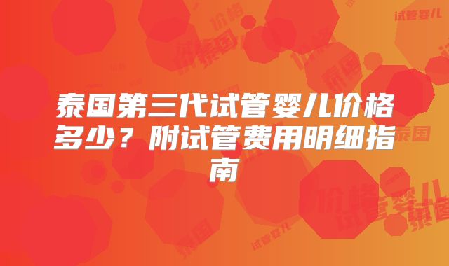 泰国第三代试管婴儿价格多少？附试管费用明细指南