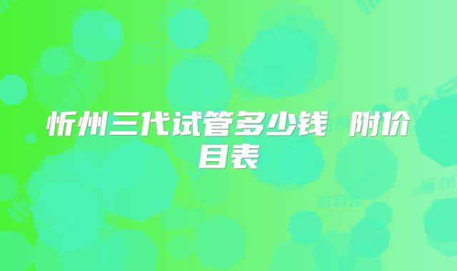 忻州三代试管多少钱 附价目表