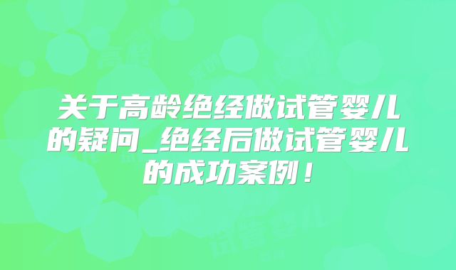 关于高龄绝经做试管婴儿的疑问_绝经后做试管婴儿的成功案例！
