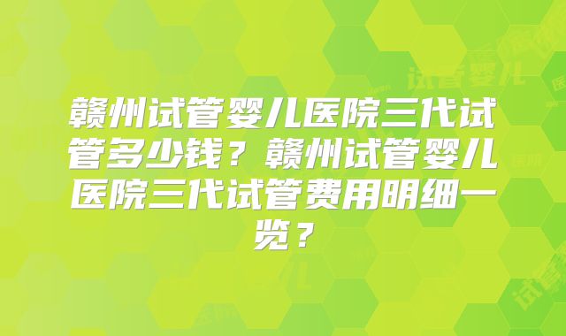 赣州试管婴儿医院三代试管多少钱？赣州试管婴儿医院三代试管费用明细一览？