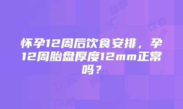 怀孕12周后饮食安排，孕12周胎盘厚度12mm正常吗？