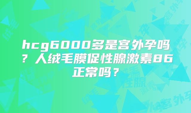 hcg6000多是宫外孕吗？人绒毛膜促性腺激素86正常吗？