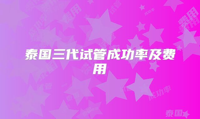泰国三代试管成功率及费用