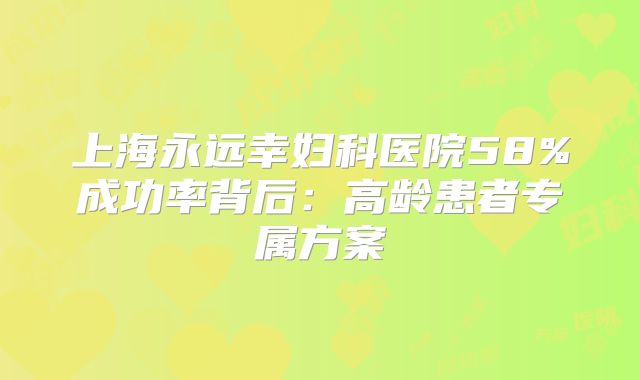 上海永远幸妇科医院58%成功率背后：高龄患者专属方案