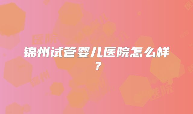 锦州试管婴儿医院怎么样？