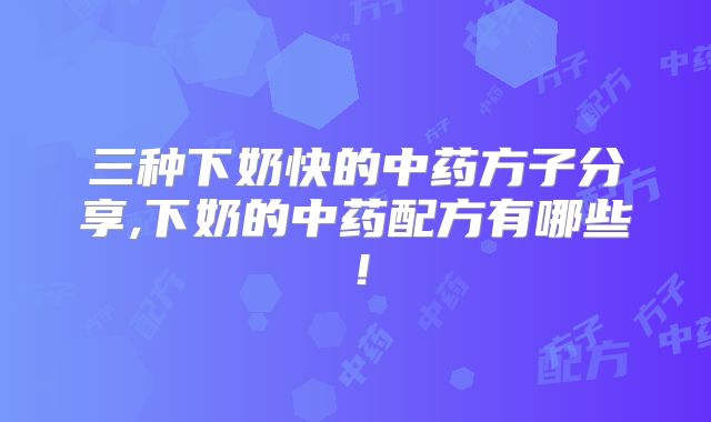 三种下奶快的中药方子分享,下奶的中药配方有哪些！