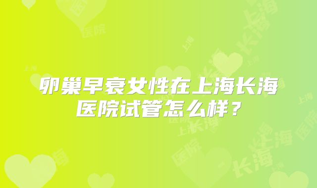 卵巢早衰女性在上海长海医院试管怎么样？