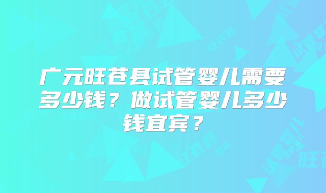 广元旺苍县试管婴儿需要多少钱？做试管婴儿多少钱宜宾？