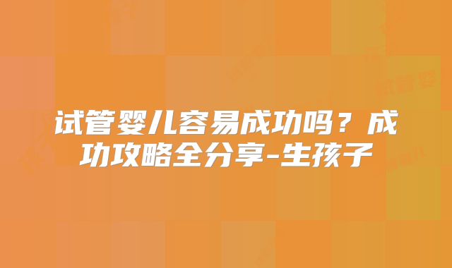 试管婴儿容易成功吗？成功攻略全分享-生孩子