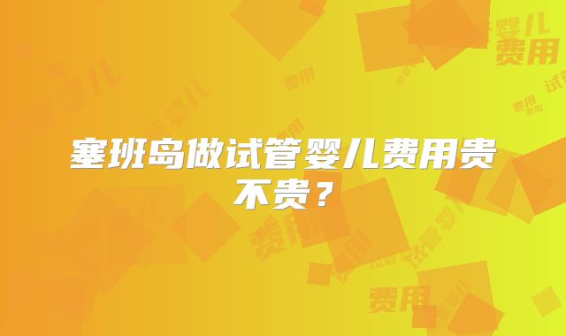 塞班岛做试管婴儿费用贵不贵？