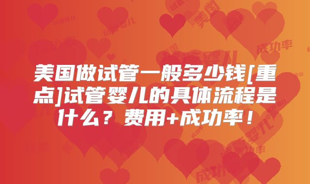 美国做试管一般多少钱[重点]试管婴儿的具体流程是什么？费用+成功率！