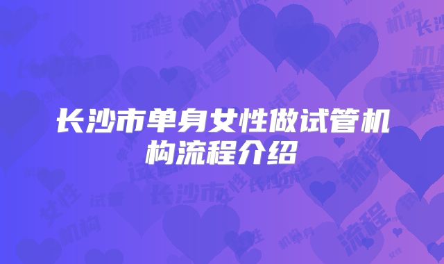 长沙市单身女性做试管机构流程介绍