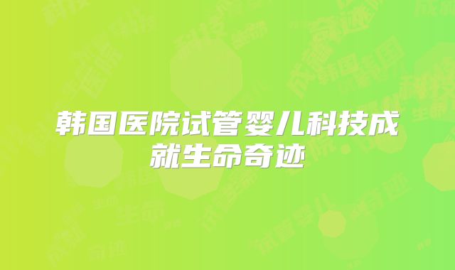 韩国医院试管婴儿科技成就生命奇迹