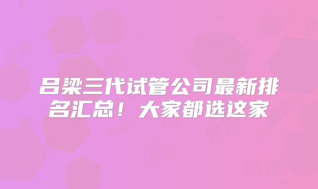 吕梁三代试管公司最新排名汇总！大家都选这家