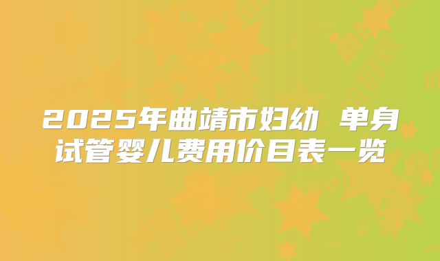 2025年曲靖市妇幼 单身试管婴儿费用价目表一览