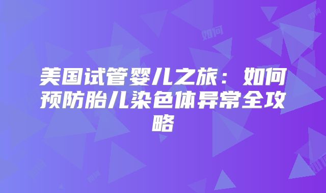美国试管婴儿之旅：如何预防胎儿染色体异常全攻略