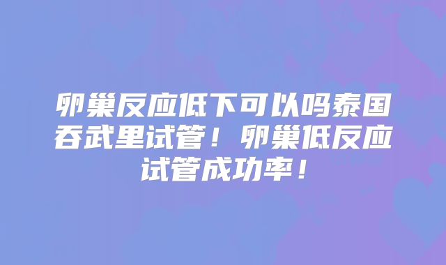 卵巢反应低下可以吗泰国吞武里试管！卵巢低反应试管成功率！