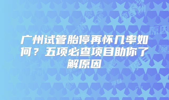 广州试管胎停再怀几率如何？五项必查项目助你了解原因