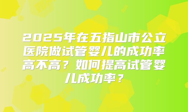 2025年在五指山市公立医院做试管婴儿的成功率高不高?如何提高试管婴儿成功率?