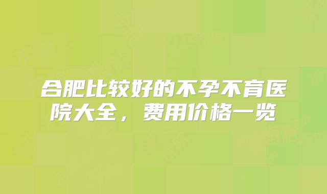 合肥比较好的不孕不育医院大全，费用价格一览