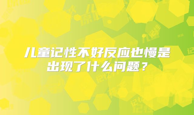 儿童记性不好反应也慢是出现了什么问题？