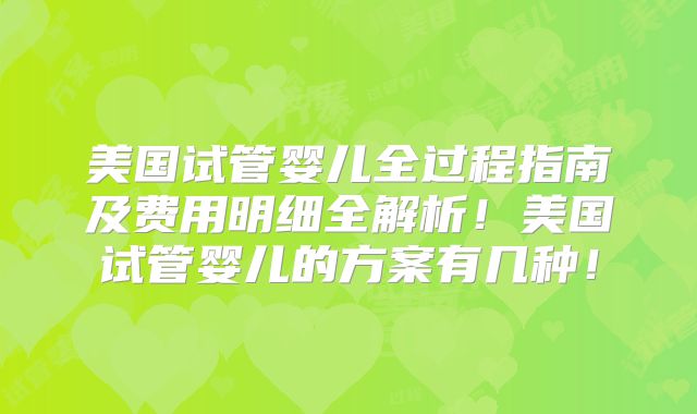 美国试管婴儿全过程指南及费用明细全解析！美国试管婴儿的方案有几种！
