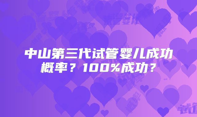 中山第三代试管婴儿成功概率？100%成功？