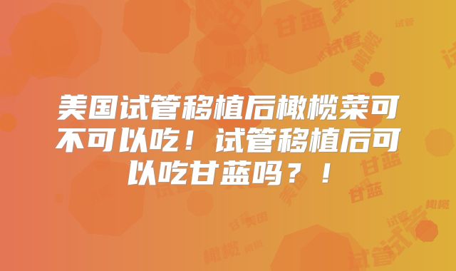 美国试管移植后橄榄菜可不可以吃！试管移植后可以吃甘蓝吗？！