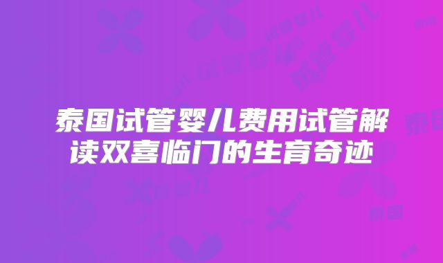 泰国试管婴儿费用试管解读双喜临门的生育奇迹