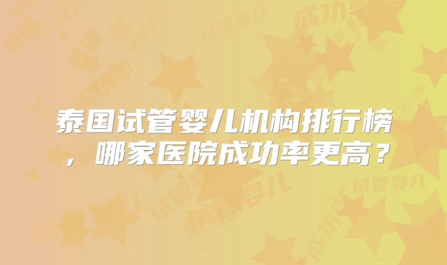 泰国试管婴儿机构排行榜，哪家医院成功率更高？
