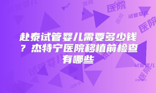 赴泰试管婴儿需要多少钱？杰特宁医院移植前检查有哪些