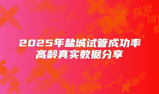 2025年盐城试管成功率高龄真实数据分享
