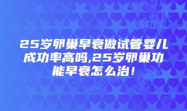 25岁卵巢早衰做试管婴儿成功率高吗,25岁卵巢功能早衰怎么治!