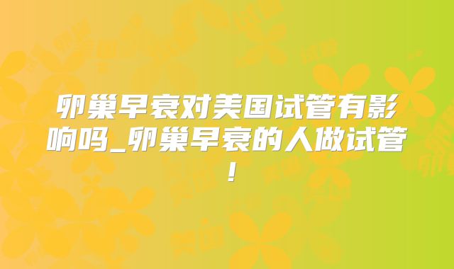 卵巢早衰对美国试管有影响吗_卵巢早衰的人做试管！