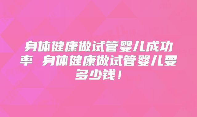 身体健康做试管婴儿成功率 身体健康做试管婴儿要多少钱!