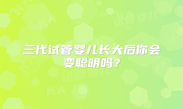 三代试管婴儿长大后你会变聪明吗？