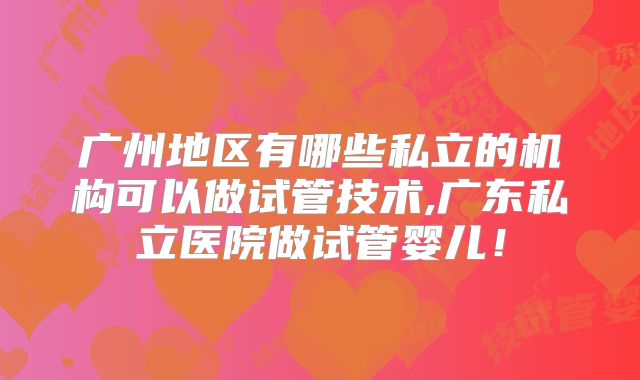 广州地区有哪些私立的机构可以做试管技术,广东私立医院做试管婴儿！