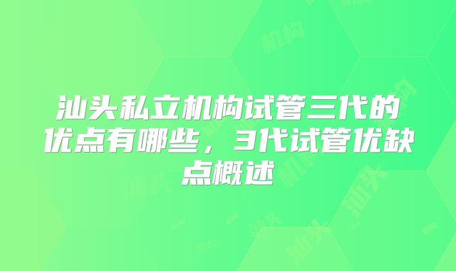 汕头私立机构试管三代的优点有哪些,3代试管优缺点概述