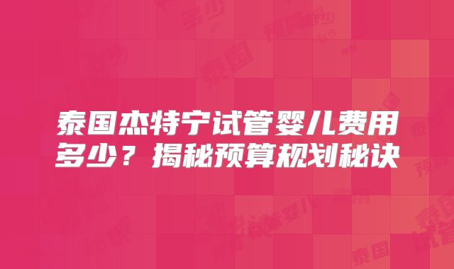 泰国杰特宁试管婴儿费用多少?揭秘预算规划秘诀