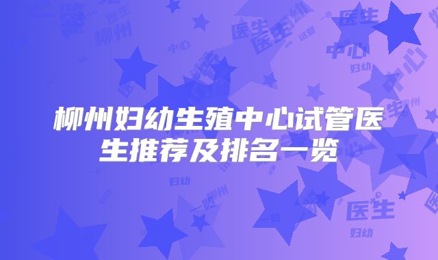 柳州妇幼生殖中心试管医生推荐及排名一览