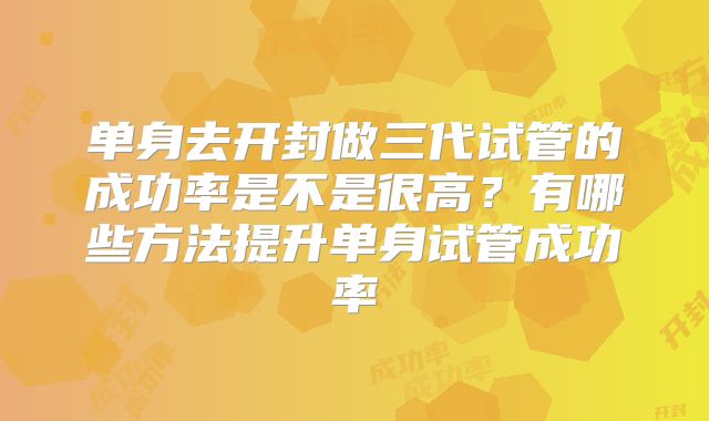 单身去开封做三代试管的成功率是不是很高？有哪些方法提升单身试管成功率
