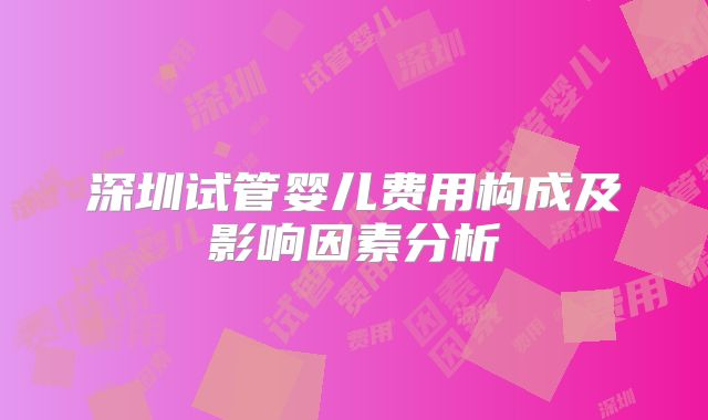 深圳试管婴儿费用构成及影响因素分析
