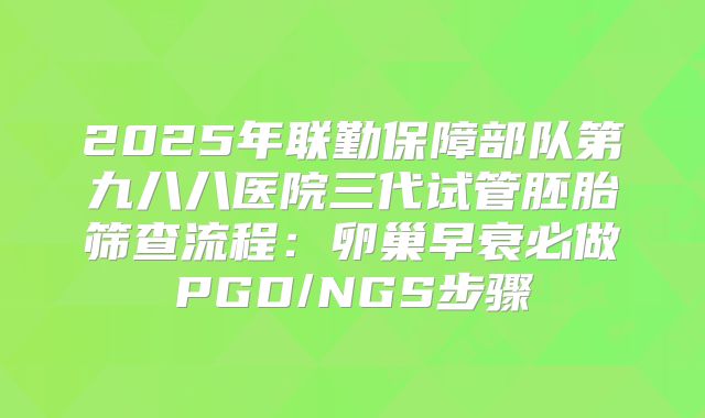 2025年联勤保障部队第九八八医院三代试管胚胎筛查流程：卵巢早衰必做PGD/NGS步骤