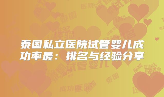泰国私立医院试管婴儿成功率最:排名与经验分享