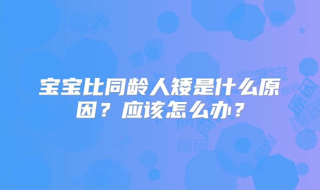 宝宝比同龄人矮是什么原因？应该怎么办？
