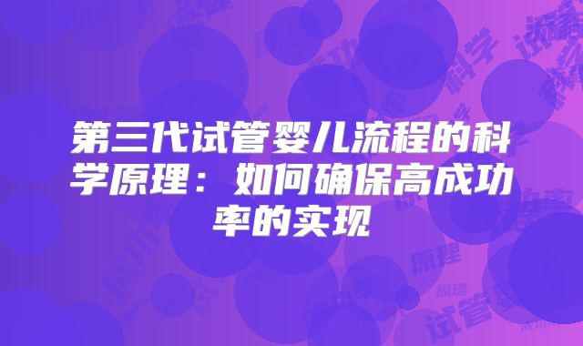 第三代试管婴儿流程的科学原理：如何确保高成功率的实现