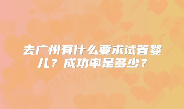 去广州有什么要求试管婴儿？成功率是多少？
