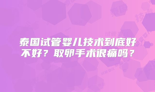 泰国试管婴儿技术到底好不好？取卵手术很痛吗？